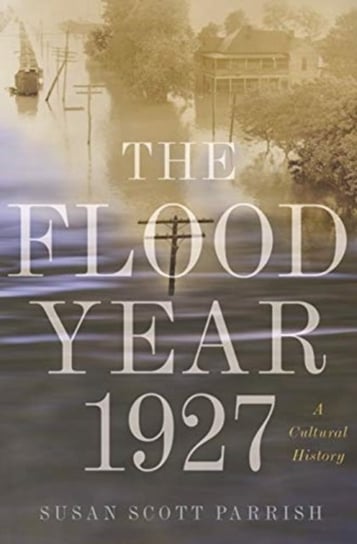 The Flood Year 1927: A Cultural History Parrish Susan Scott