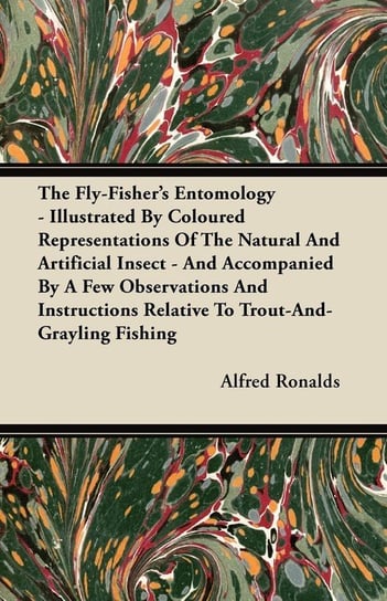 The Fly-Fisher's Entomology - Illustrated by Representations of the Natural and Artificial Insect - And Accompanied by a Few Observations and Instructions Relative to Trout-and-Grayling Fishing Ronalds Alfred