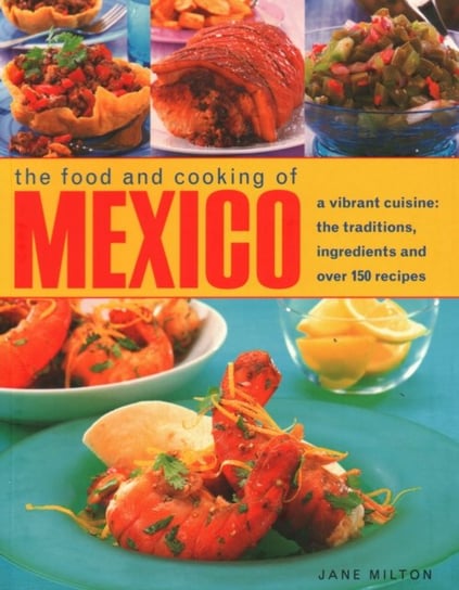 The Food and Cooking of Mexico: A Vibrant Cuisine: The Traditions, Ingredients and Over 150 Recipes Milton Jane