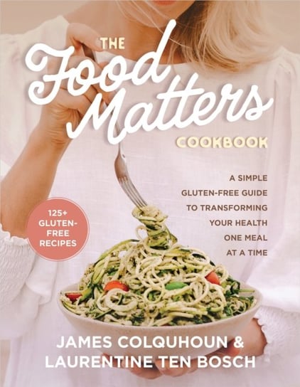 The Food Matters Cookbook: A Simple Gluten-Free Guide to Transforming Your Health One Meal at a Time Colquhoun James, Laurentine Colquhoun