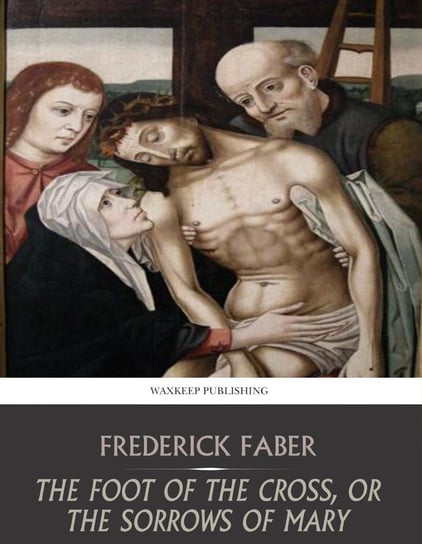 The Foot of the Cross, or the Sorrows of Mary Frederick Faber