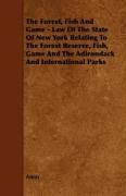 The Forest, Fish and Game - Law of the State of New York Relating to the Forest Reserve, Fish, Game and the Adirondack and International Parks Anon