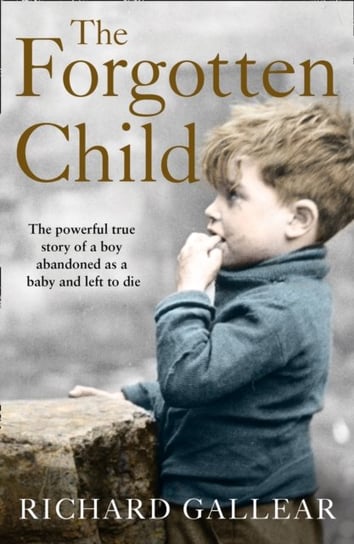 The Forgotten Child: The Powerful True Story of a Boy Abandoned as a Baby and Left to Die Gallear Richard
