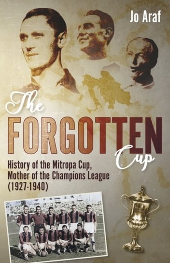 The Forgotten Cup: History of the Mitropa Cup, Mother of the Champions League (1927-1940) Jo Araf