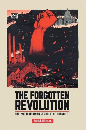 The Forgotten Revolution - The 1919 Hungarian Republic of Councils Andras B. Goellner