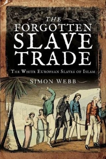 The Forgotten Slave Trade: The White European Slaves of Islam Webb, Simon