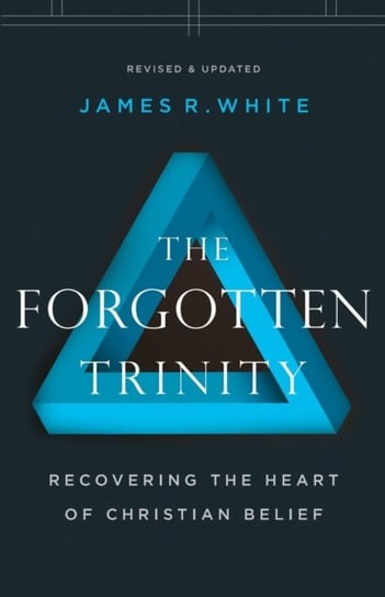 The Forgotten Trinity: Recovering the Heart of Christian Belief James R. White