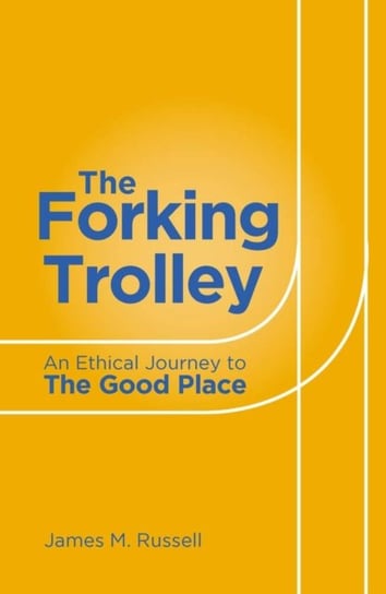 The Forking Trolley: An Ethical Journey to The Good Place James M Russell