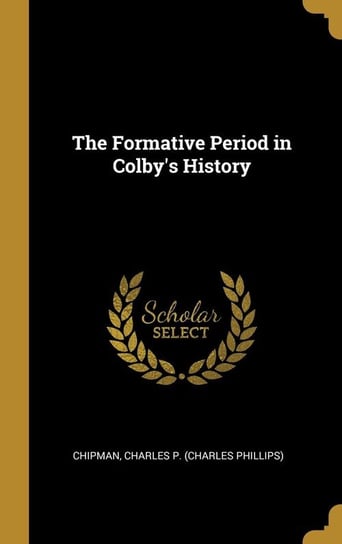 The Formative Period in Colby's History Charles P. (Charles Phillips) Chipman