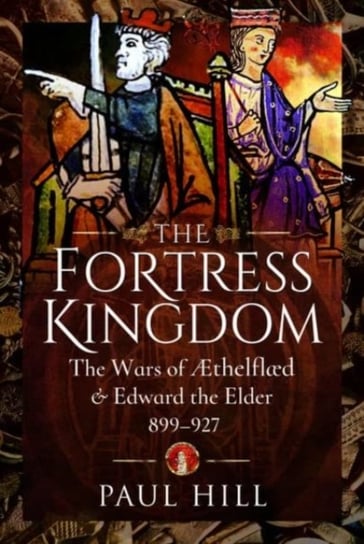 The Fortress Kingdom: The Wars of Aethelflaed and Edward the Elder, 899-927 Paul Hill