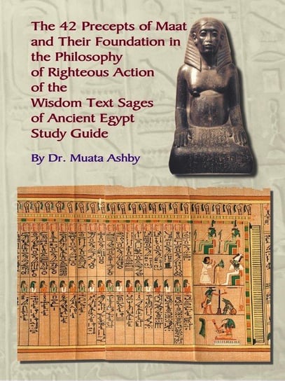 THE FORTY TWO  PRECEPTS OF MAAT,  THE PHILOSOPHY OF  RIGHTEOUS ACTION AND THE  ANCIENT EGYPTIAN WISDOM TEXTS Ashby Muata