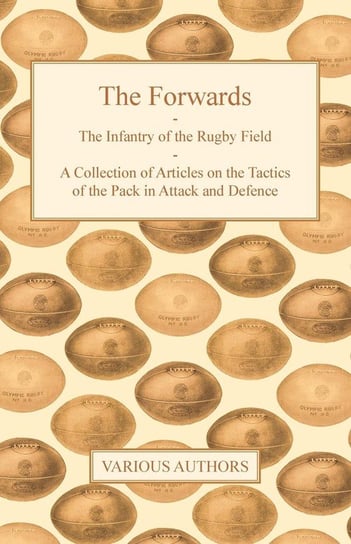 The Forwards - The Infantry of the Rugby Field - A Collection of Articles on the Tactics of the Pack in Attack and Defence Various