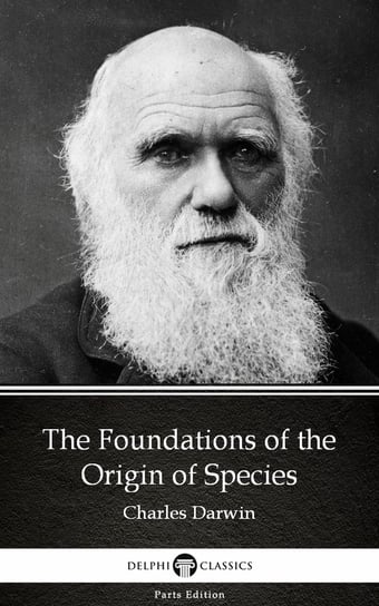 The Foundations of the Origin of Species by Charles Darwin. Delphi Classics (Illustrated) Charles Darwin