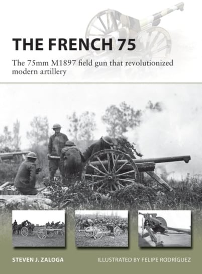 The French 75: The 75mm M1897 field gun that revolutionized modern artillery Zaloga Steven J.