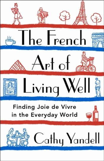 The French Art of Living Well: Finding Joie de Vivre in the Everyday World St Martin's Press