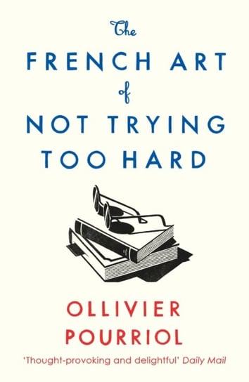 The French Art of Not Trying Too Hard Ollivier Pourriol