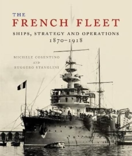 The French Fleet: Ships, Strategy and Operations 1870 - 1918 Stanglini, Ruggero