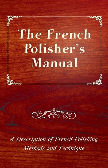 The French Polisher's Manual - A Description of French Polishing Methods and Technique Anon