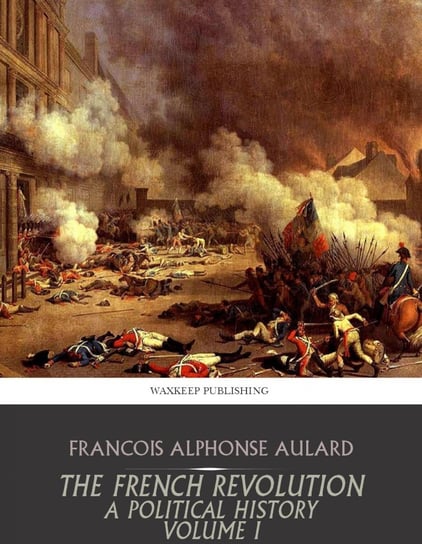 The French Revolution, a Political History Volume I Francois Alphonse Aulard