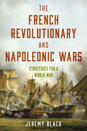 The French Revolutionary and Napoleonic Wars: Strategies for a World War Black Jeremy