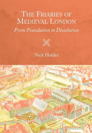 The Friaries of Medieval London - From Foundation to Dissolution Nick Holder