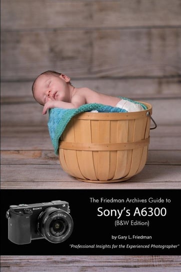 The Friedman Archives Guide to Sony's A6300 (B&W Edition) Friedman Gary L.