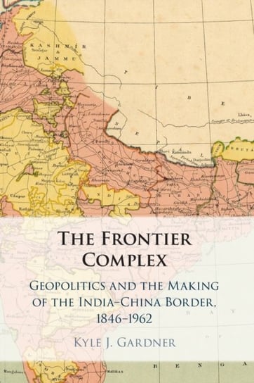 The Frontier Complex. Geopolitics and the Making of the India-China Border, 1846-1962 Opracowanie zbiorowe