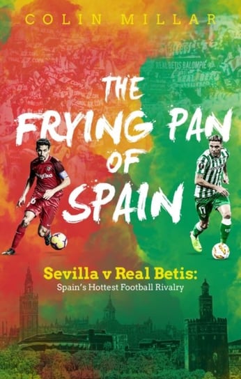 The Frying Pan of Spain: Sevilla v Real Betis - Spains Hottest Football Rivalry Colin Millar
