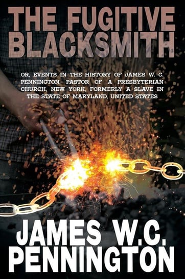 The Fugitive Blacksmith, Or, Events in the History of James W. C. Pennington, Pastor of a Presbyterian Church, New York, Formerly a Slave in the State Pennington James W. C.