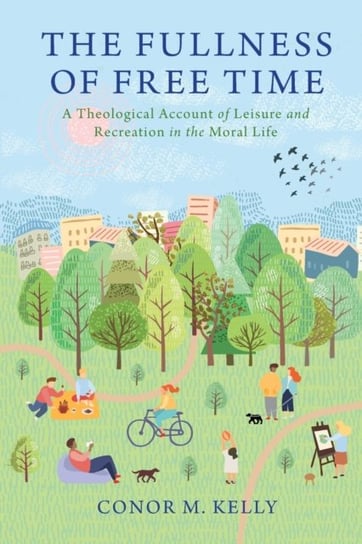 The Fullness of Free Time: A Theological Account of Leisure and Recreation in the Moral Life Conor M. Kelly