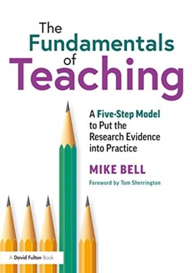 The Fundamentals of Teaching. A Five-Step Model to Put the Research Evidence into Practice Mike Bell
