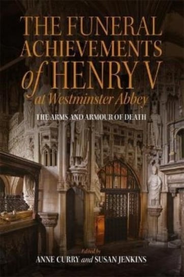 The Funeral Achievements of Henry V at Westminster Abbey: The Arms and Armour of Death Curry Anne