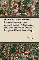 The Furniture and Interior Design of the American Colonial Period - A Collection of Classic Articles on Interior Design and Home Furnishing Various