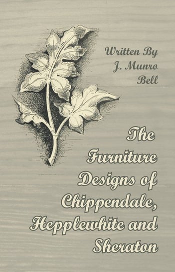 The Furniture Designs of Chippendale, Hepplewhite and Sheraton J. Munro Bell