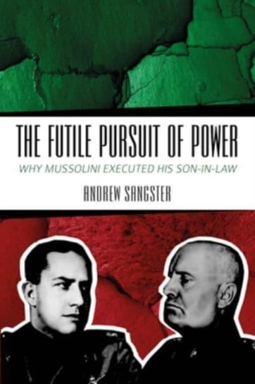 The Futile Pursuit of Power: Why Mussolini Executed his Son-in-Law Andrew Sangster