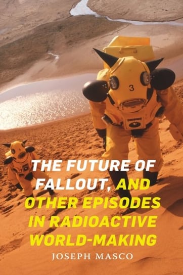 The Future of Fallout, and Other Episodes in Radioactive World-Making Joseph Masco