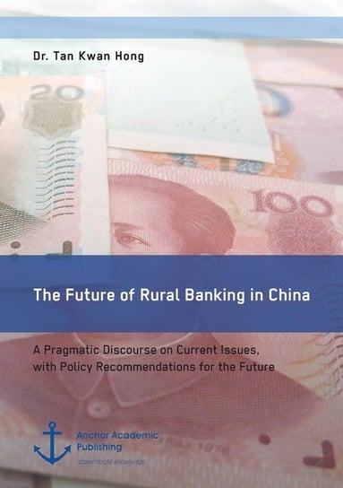 The Future of Rural Banking in China. A Pragmatic Discourse on Current Issues, with Policy Recommendations for the Future Kwan Hong Tan