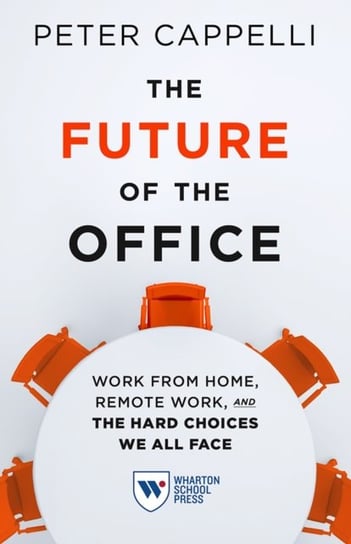 The Future of the Office: Work from Home, Remote Work, and the Hard Choices We All Face Cappelli Peter