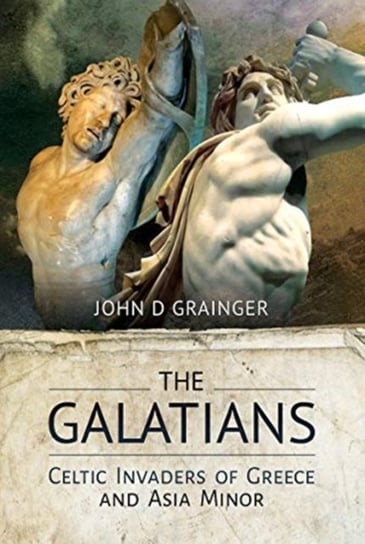 The Galatians: Celtic Invaders of Greece and Asia Minor John D. Grainger