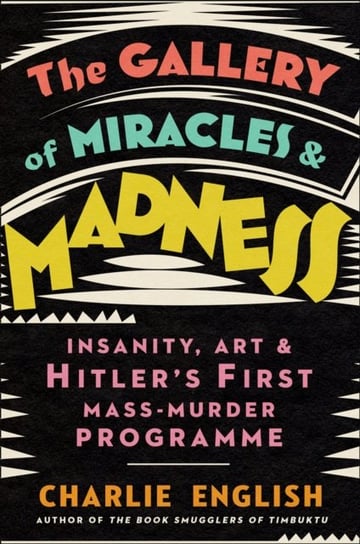 The Gallery of Miracles and Madness: Insanity, Art and Hitlers First Mass-Murder Programme English Charlie