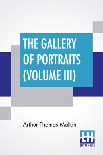 The Gallery Of Portraits (Volume III) With Memoirs; With Biographical Sketches By Arthur Thomas Mal Arthur Thomas Malkin