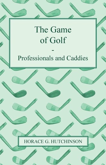 The Game of Golf - Professionals and Caddies Hutchinson Horace G.