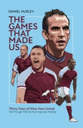The Games That Made Us: Thirty Years of West Ham United Daniel Hurley
