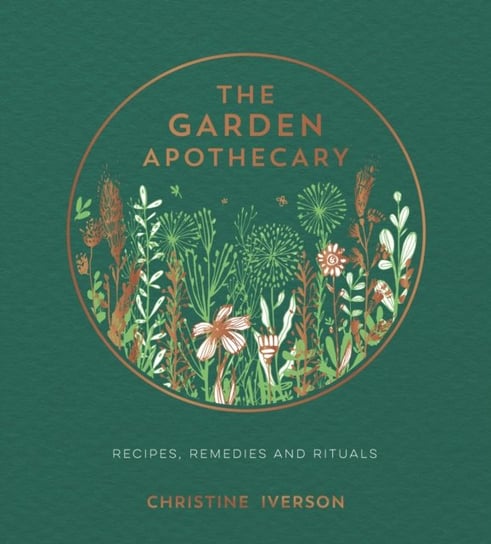 The Garden Apothecary: Recipes, Remedies and Rituals Christine Iverson