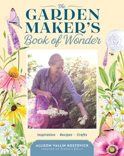 The Garden Maker's Book of Wonder: 162 Recipes, Crafts, Tips, Techniques, and Plants to Inspire You in Every Season Workman Publishing