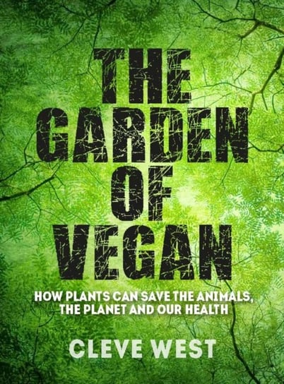 The Garden of Vegan: How Plants can Save the Animals, the Planet and Our Health Cleve West