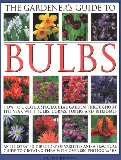 The Gardener's Guide to Bulbs: How to Create a Spectacular Garden Through the Year with Bulbs, Corns, Tubers and Rhizomes; An Illustrated Directory o Brown Kathy