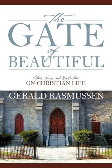 The Gate of Beautiful. Stories, Songs, and Reflections on Christian Life Rasmussen Gerald