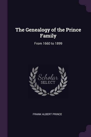 The Genealogy of the Prince Family. From 1660 to 1899 Prince Frank Albert