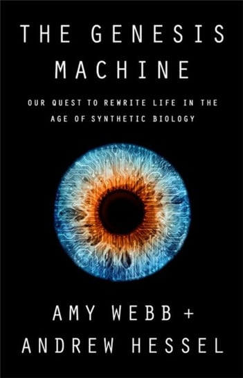 The Genesis Machine. Our Quest to Rewrite Life in the Age of Synthetic Biology Amy Webb, Andrew Hessel